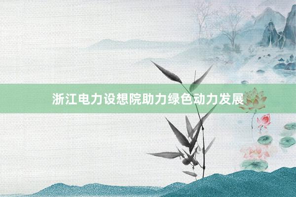 浙江电力设想院助力绿色动力发展