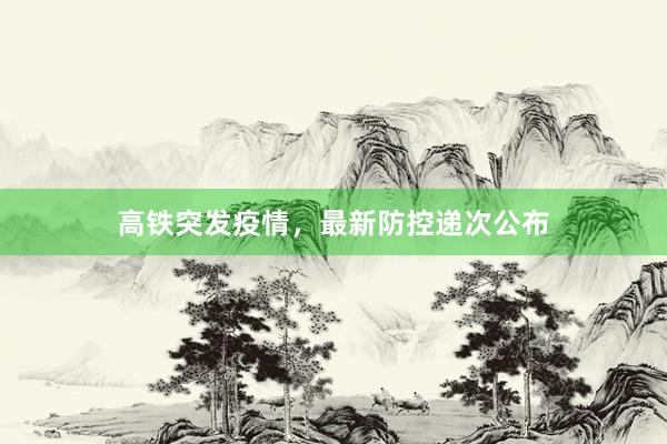 高铁突发疫情，最新防控递次公布