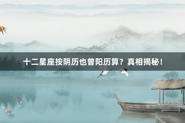 十二星座按阴历也曾阳历算？真相揭秘！