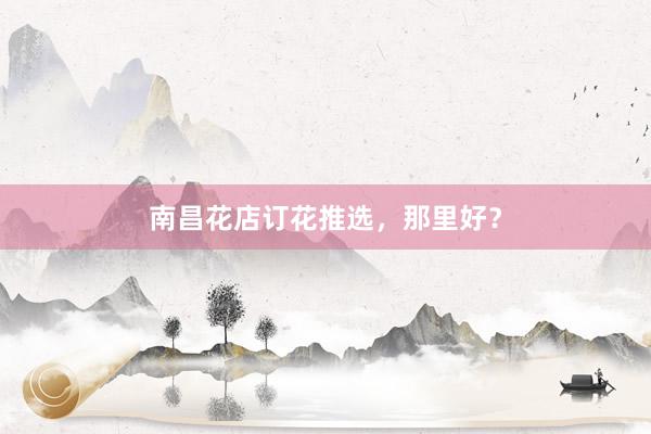南昌花店订花推选，那里好？