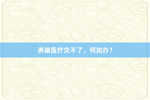 诱骗医疗交不了，何如办？