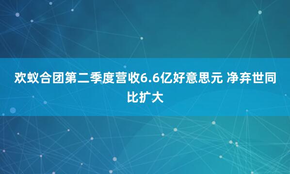 欢蚁合团第二季度营收6.6亿好意思元 净弃世同比扩大